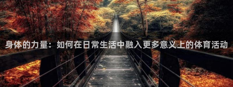 凯发官网下载开户：身体的力量：如何在日常生活中融入更多意义上