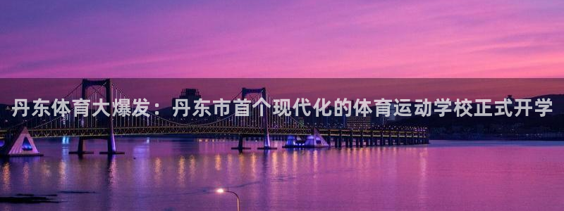 海南凯发官网下载：丹东体育大爆发：丹东市首个现代化的
