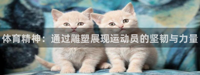 凯发官网下载平台假的吗是真的吗吗：体育精神：通过雕塑