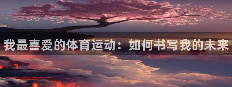 凯发官方正版app集团：我最喜爱的体育运动：如何书写我的未来