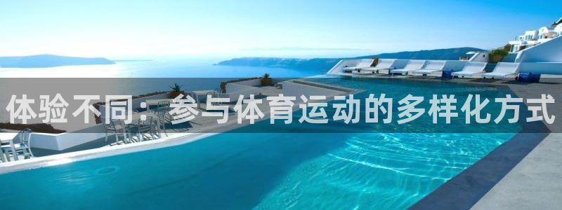 凯发官网下载平台注册：体验不同：参与体育运动的多样化方式