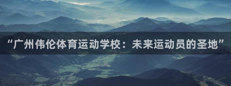 注册凯发官方正版app：“广州伟伦体育运动学校：未来运动员的