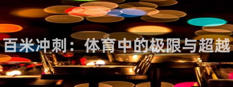 凯发官方集团官网：百米冲刺：体育中的极限与超越