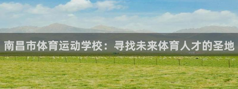 凯发官网下载招商电话地址查询：南昌市体育运动学校：寻