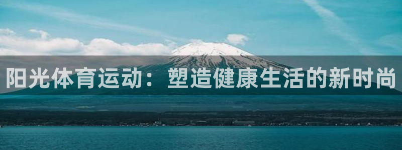 凯发官网下载平台：阳光体育运动：塑造健康生活的新时尚