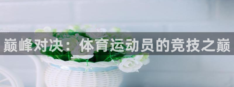 凯发官网下载招商电话地址查询：巅峰对决：体育运动员的