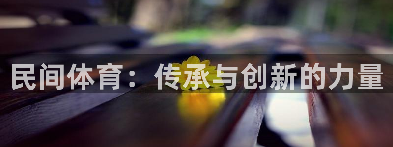 凯发官方正版app娱乐平台：民间体育：传承与创新的力