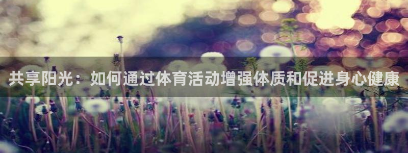 凯发官网下载娱乐:共享阳光:如何通过体育活动增强体质和促进身