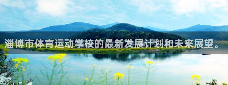 凯发官网下载软件：淄博市体育运动学校的最新发展计划和
