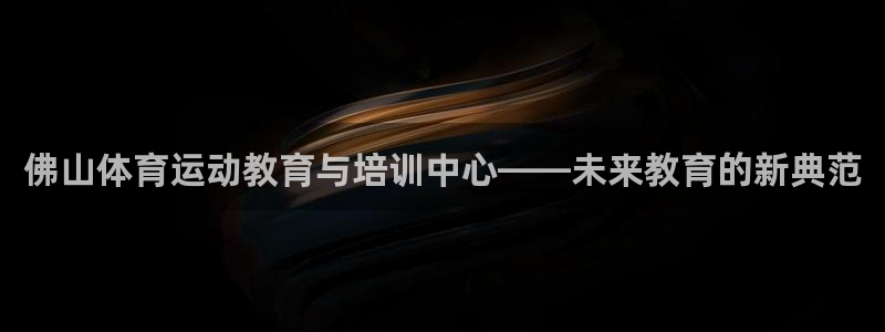 凯发官方正版app娱乐首页官网下载：佛山体育运动教育与培训中